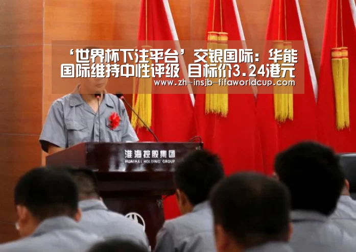 ‘世界杯下注平台’交银国际：华能国际维持中性评级 目标价3.