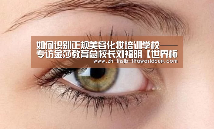 
如何识别正规美容化妆培训学校——专访金莎教育总校长刘福明【
